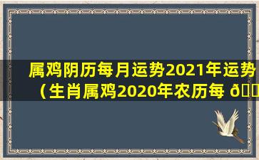 属鸡阴历每月运势2021年运势（生肖属鸡2020年农历每 🌺 月运势查询）